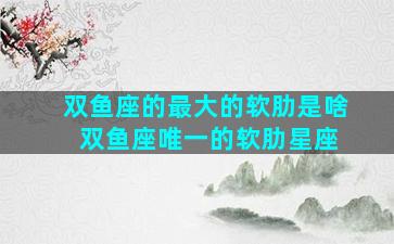 双鱼座的最大的软肋是啥 双鱼座唯一的软肋星座
